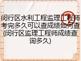 闵行区水利工程监理工程师考完多久可以查成绩如何查(闵行区监理工程师成绩查询多久)