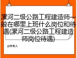 漯河二级公路工程建造师一般在哪里上班什么岗位和待遇(漯河二级公路工程建造师岗位待遇)