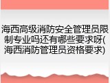 海西高级消防安全管理员限制专业吗还有哪些要求呀(海西消防管理员资格要求)