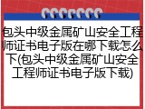 包头中级金属矿山安全工程师证书电子版在哪下载怎么下(包头中级金属矿山安全工程师证书电子版下载)