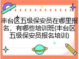 丰台区五级保安员在哪里报名，有哪些培训班(丰台区五级保安员报名培训)