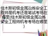 佳木斯初级金属冶炼安全工程师是机考还是笔试考场在哪里(佳木斯初级金属冶炼安全工程师机考考场在哪里)