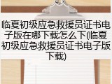临夏初级应急救援员证书电子版在哪下载怎么下(临夏初级应急救援员证书电子版下载)