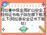 阿拉善中级金属矿山安全工程师证书电子版在哪下载怎么下(阿拉善安全证书下载处)