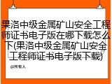果洛中级金属矿山安全工程师证书电子版在哪下载怎么下(果洛中级金属矿山安全工程师证书电子版下载)