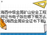 海西中级金属矿山安全工程师证书电子版在哪下载怎么下(海西金属安全证书下载)