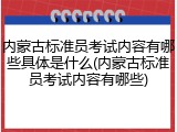 内蒙古标准员考试内容有哪些具体是什么(内蒙古标准员考试内容有哪些)