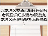 九龙坡区交通运输环评师报考流程详细步骤有哪些(九龙坡区环评师报考流程步骤)