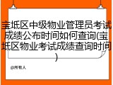 宝坻区中级物业管理员考试成绩公布时间如何查询(宝坻区物业考试成绩查询时间)