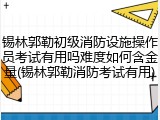 锡林郭勒初级消防设施操作员考试有用吗难度如何含金量(锡林郭勒消防考试有用)