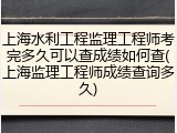 上海水利工程监理工程师考完多久可以查成绩如何查(上海监理工程师成绩查询多久)