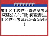 宝山区中级物业管理员考试成绩公布时间如何查询(宝山区物业考试成绩查询时间)