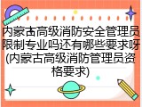 内蒙古高级消防安全管理员限制专业吗还有哪些要求呀(内蒙古高级消防管理员资格要求)