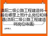 洛阳二级公路工程建造师一般在哪里上班什么岗位和待遇(洛阳二级公路工程建造师岗位待遇)