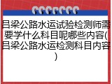 吕梁公路水运试验检测师需要学什么科目呢哪些内容(吕梁公路水运检测科目内容)