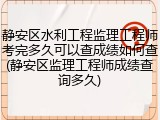静安区水利工程监理工程师考完多久可以查成绩如何查(静安区监理工程师成绩查询多久)