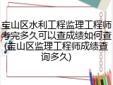 宝山区水利工程监理工程师考完多久可以查成绩如何查(宝山区监理工程师成绩查询多久)