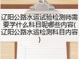 辽阳公路水运试验检测师需要学什么科目呢哪些内容(辽阳公路水运检测科目内容)