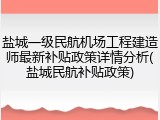 盐城一级民航机场工程建造师最新补贴政策详情分析(盐城民航补贴政策)