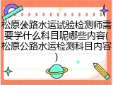 松原公路水运试验检测师需要学什么科目呢哪些内容(松原公路水运检测科目内容)