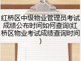 红桥区中级物业管理员考试成绩公布时间如何查询(红桥区物业考试成绩查询时间)