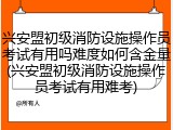 兴安盟初级消防设施操作员考试有用吗难度如何含金量(兴安盟初级消防设施操作员考试有用难考)