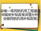 安徽一级民航机场工程建造师最新补贴政策详情分析(安徽民航机场补贴政策)