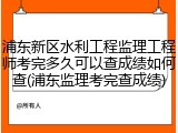 浦东新区水利工程监理工程师考完多久可以查成绩如何查(浦东监理考完查成绩)
