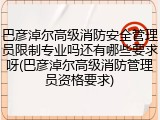巴彦淖尔高级消防安全管理员限制专业吗还有哪些要求呀(巴彦淖尔高级消防管理员资格要求)