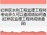 红桥区水利工程监理工程师考完多久可以查成绩如何查(红桥区监理工程师成绩查询)