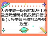 大兴安岭一级民航机场工程建造师最新补贴政策详情分析(大兴安岭民航机场补贴政策)