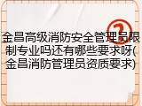 金昌高级消防安全管理员限制专业吗还有哪些要求呀(金昌消防管理员资质要求)