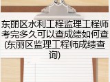 东丽区水利工程监理工程师考完多久可以查成绩如何查(东丽区监理工程师成绩查询)