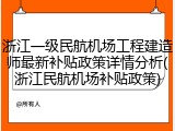 浙江一级民航机场工程建造师最新补贴政策详情分析(浙江民航机场补贴政策)