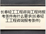 长春轻工工程咨询工程师报考条件有什么要求(长春轻工工程咨询报考条件)