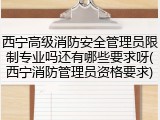 西宁高级消防安全管理员限制专业吗还有哪些要求呀(西宁消防管理员资格要求)