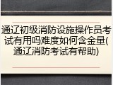 通辽初级消防设施操作员考试有用吗难度如何含金量(通辽消防考试有帮助)