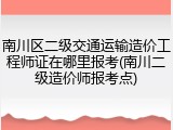 南川区二级交通运输造价工程师证在哪里报考(南川二级造价师报考点)