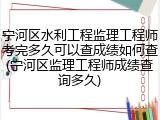 宁河区水利工程监理工程师考完多久可以查成绩如何查(宁河区监理工程师成绩查询多久)