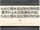 大庆公路水运试验检测师需要学什么科目呢哪些内容(大庆公路水运检测科目内容)