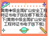黄南中级金属矿山安全工程师证书电子版在哪下载怎么下(黄南中级金属矿山安全工程师证书电子版下载)