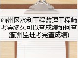 蓟州区水利工程监理工程师考完多久可以查成绩如何查(蓟州监理考完查成绩)