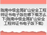 陇南中级金属矿山安全工程师证书电子版在哪下载怎么下(陇南中级金属矿山安全工程师证书电子版下载)