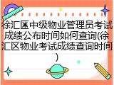徐汇区中级物业管理员考试成绩公布时间如何查询(徐汇区物业考试成绩查询时间)