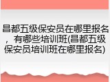 昌都五级保安员在哪里报名，有哪些培训班(昌都五级保安员培训班在哪里报名)