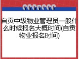 自贡中级物业管理员一般什么时候报名大概时间(自贡物业报名时间)
