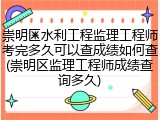 崇明区水利工程监理工程师考完多久可以查成绩如何查(崇明区监理工程师成绩查询多久)