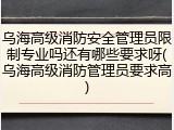 乌海高级消防安全管理员限制专业吗还有哪些要求呀(乌海高级消防管理员要求高)