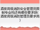 酒泉高级消防安全管理员限制专业吗还有哪些要求呀(酒泉高级消防管理员要求高)