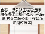 宜春二级公路工程建造师一般在哪里上班什么岗位和待遇(宜春二级公路工程建造师岗位待遇)